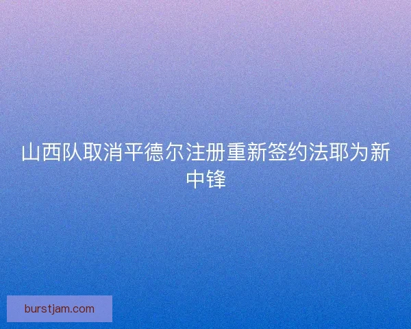 山西队取消平德尔注册重新签约法耶为新中锋