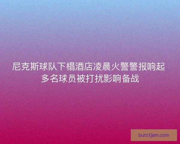 尼克斯球队下榻酒店凌晨火警警报响起 多名球员被打扰影响备战