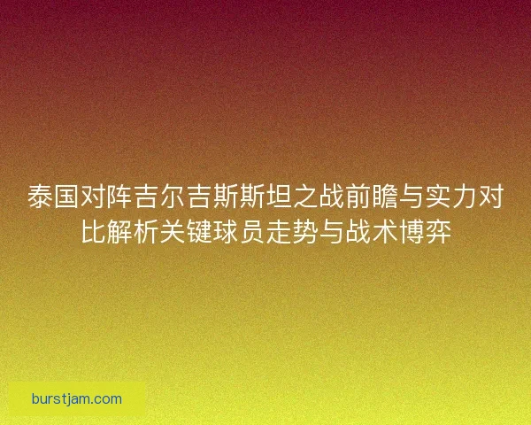 泰国对阵吉尔吉斯斯坦之战前瞻与实力对比解析关键球员走势与战术博弈