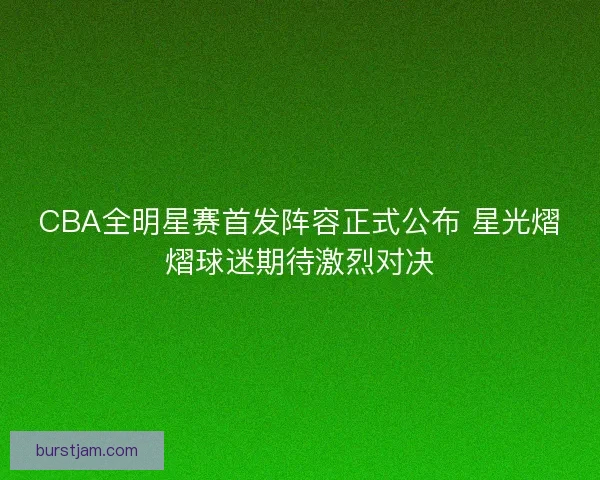CBA全明星赛首发阵容正式公布 星光熠熠球迷期待激烈对决