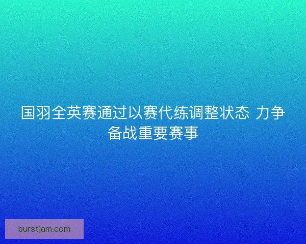 国羽全英赛通过以赛代练调整状态 力争备战重要赛事