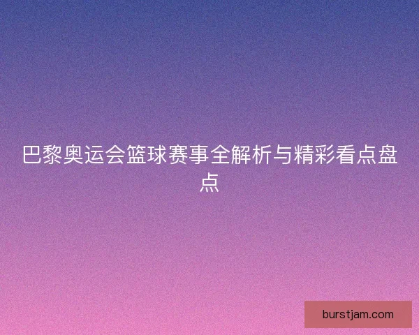 巴黎奥运会篮球赛事全解析与精彩看点盘点