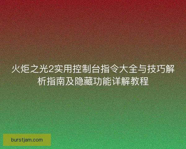 火炬之光2实用控制台指令大全与技巧解析指南及隐藏功能详解教程