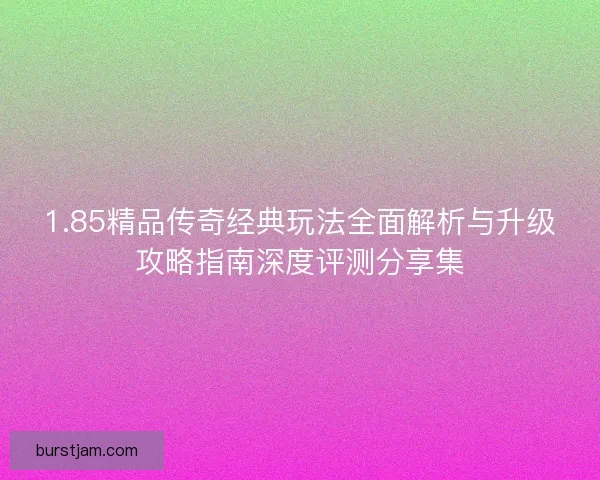 1.85精品传奇经典玩法全面解析与升级攻略指南深度评测分享集