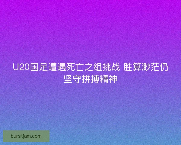 U20国足遭遇死亡之组挑战 胜算渺茫仍坚守拼搏精神