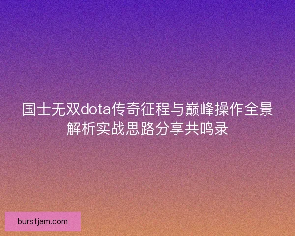 国士无双dota传奇征程与巅峰操作全景解析实战思路分享共鸣录
