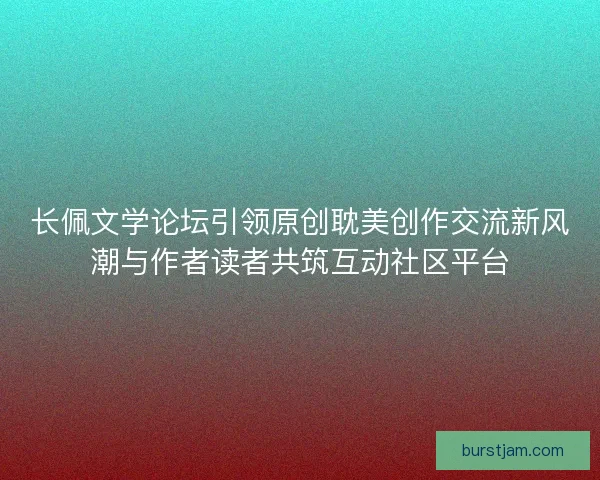 长佩文学论坛引领原创耽美创作交流新风潮与作者读者共筑互动社区平台