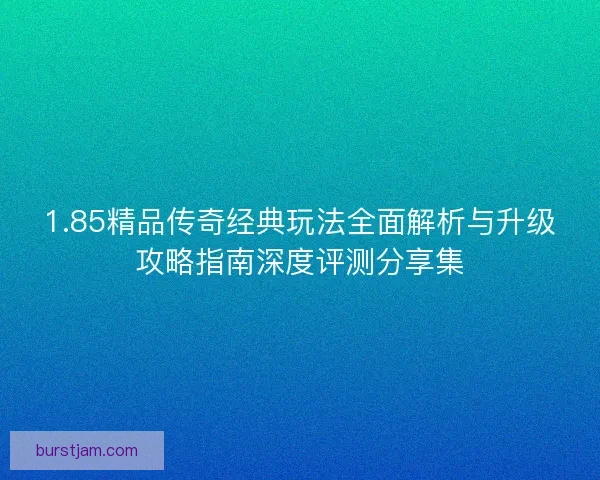 1.85精品传奇经典玩法全面解析与升级攻略指南深度评测分享集