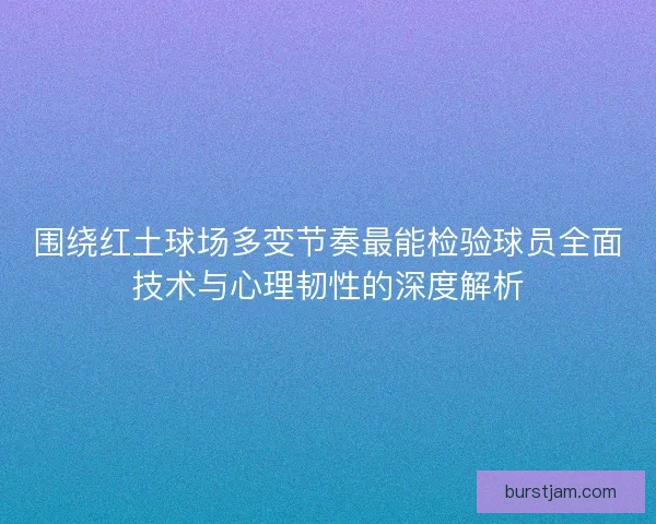 围绕红土球场多变节奏最能检验球员全面技术与心理韧性的深度解析