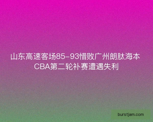 山东高速客场85-93惜败广州朗肽海本 CBA第二轮补赛遭遇失利