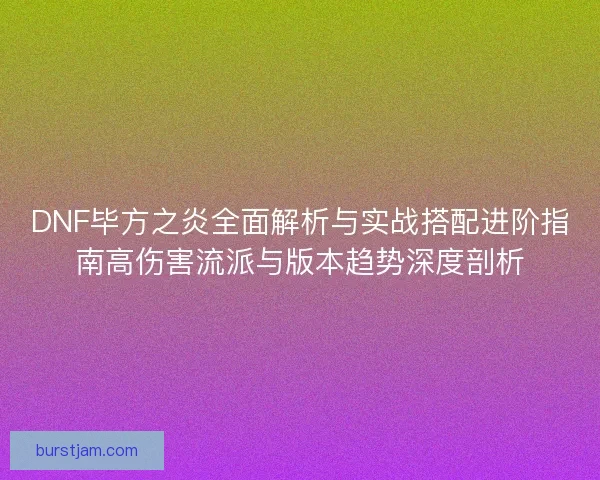DNF毕方之炎全面解析与实战搭配进阶指南高伤害流派与版本趋势深度剖析