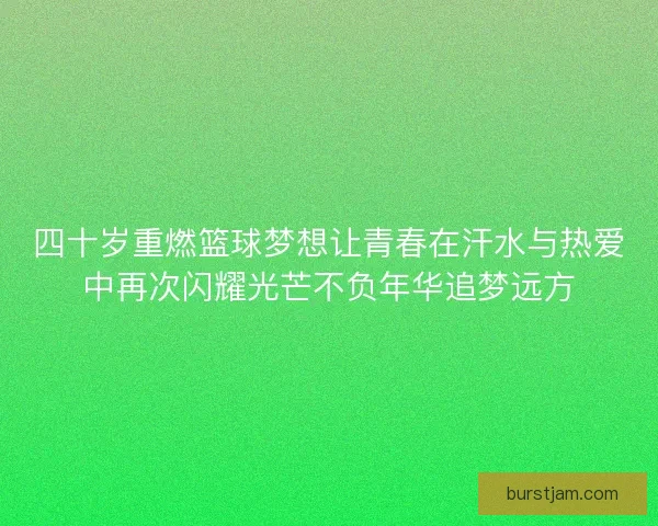 四十岁重燃篮球梦想让青春在汗水与热爱中再次闪耀光芒不负年华追梦远方