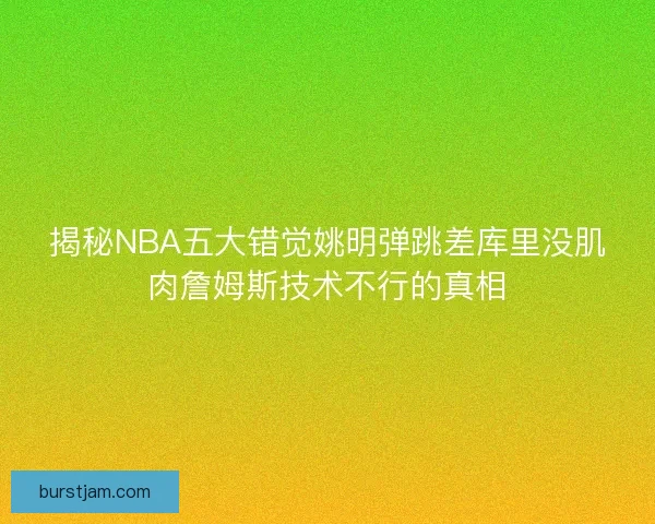 揭秘NBA五大错觉姚明弹跳差库里没肌肉詹姆斯技术不行的真相