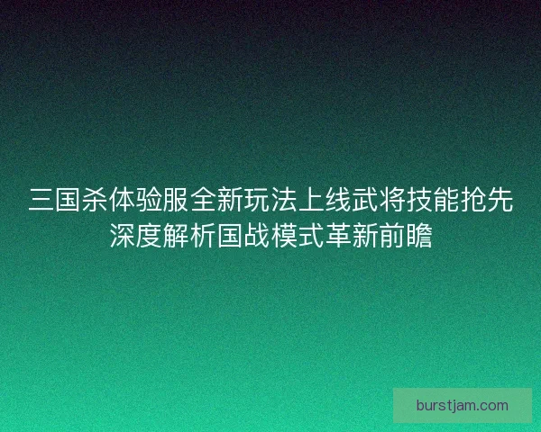三国杀体验服全新玩法上线武将技能抢先深度解析国战模式革新前瞻