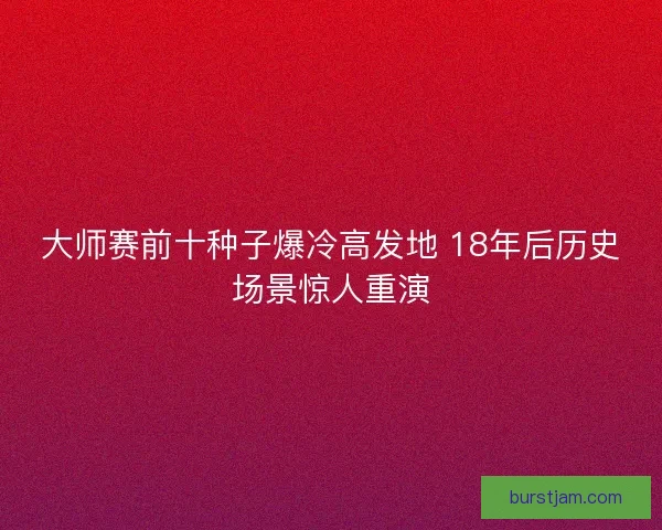 大师赛前十种子爆冷高发地 18年后历史场景惊人重演