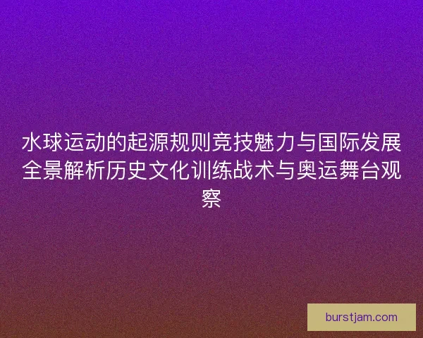 水球运动的起源规则竞技魅力与国际发展全景解析历史文化训练战术与奥运舞台观察